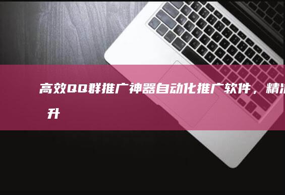 高效QQ群推广神器：自动化推广软件，精准提升群人气