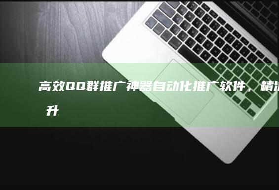 高效QQ群推广神器：自动化推广软件，精准提升群人气